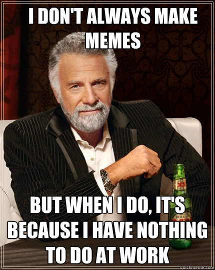 I don't always make memes But when I do, it's because I have nothing to do at work  The Most Interesting Man In The World
