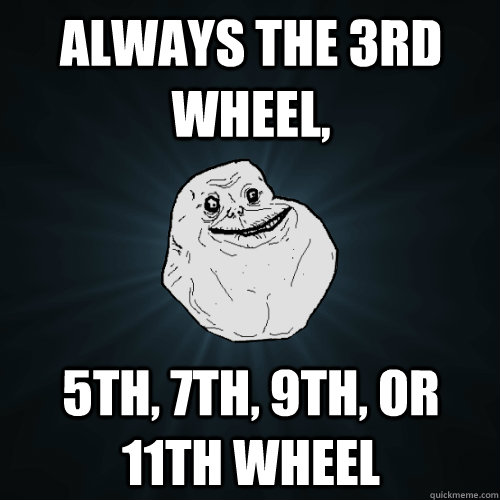 Always the 3rd wheel, 5th, 7th, 9th, or 11th wheel  Forever Alone