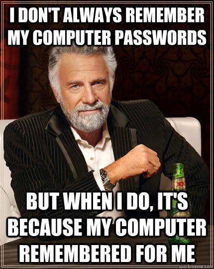 I don't always remember my computer passwords but when I do, it's because my computer remembered for me  The Most Interesting Man In The World