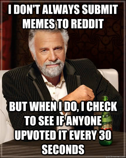 I don't always submit memes to reddit but when i do, i check to see if anyone upvoted it every 30 seconds  The Most Interesting Man In The World
