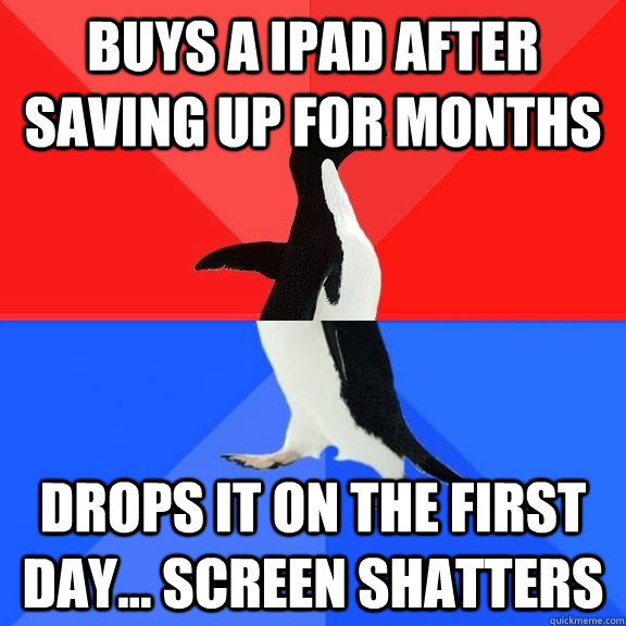 buys a ipad after saving up for months drops it on the first day... screen shatters   Socially Awksome Penguin