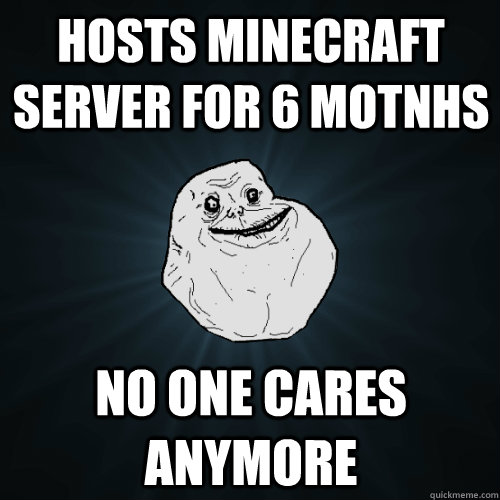 Hosts minecraft server for 6 motnhs no one cares anymore  Forever Alone