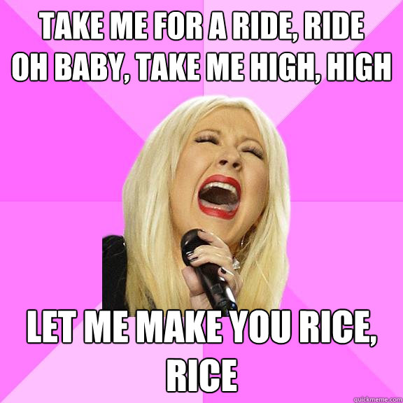 Take me for a ride, ride
Oh baby, take me high, high Let me make you rice, rice  Wrong Lyrics Christina