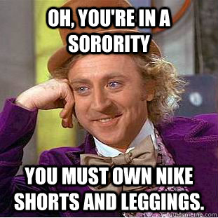 Oh, you're in a sorority You must own nike shorts and leggings.  Creepy Wonka