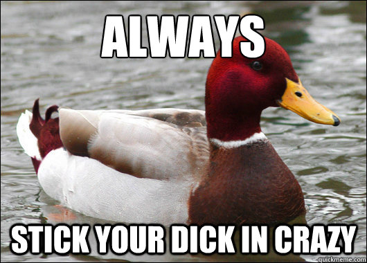 Always
 Stick your dick in crazy  Malicious Advice Mallard