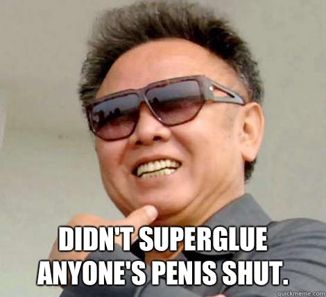 Didn't superglue anyone's penis shut. -  Didn't superglue anyone's penis shut.  Kim Jong-il