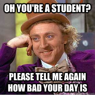 Oh you're a student? Please tell me again how bad your day is  Condescending Wonka