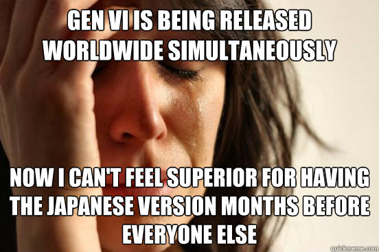 gen vi is being released worldwide simultaneously now i can't feel superior for having the japanese version months before everyone else  First World Problems