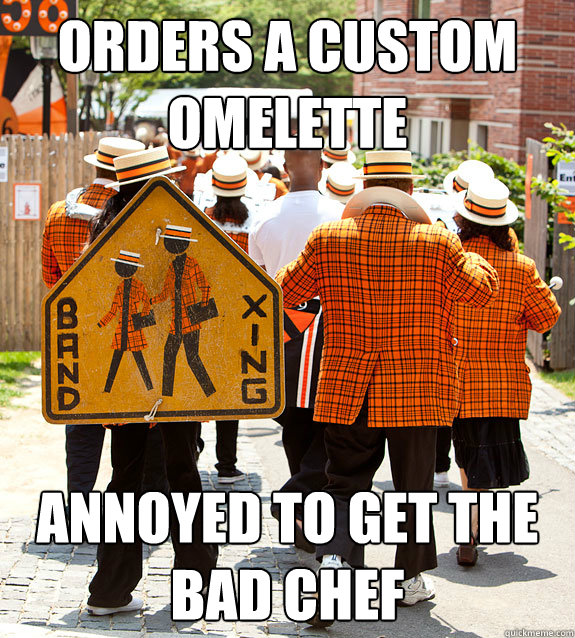 orders a custom omelette annoyed to get the bad chef  Princeton Problems