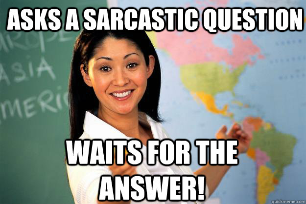 ASKS A SARCASTIC QUESTION WAITS FOR THE ANSWER! - ASKS A SARCASTIC QUESTION WAITS FOR THE ANSWER!  Unhelpful High School Teacher