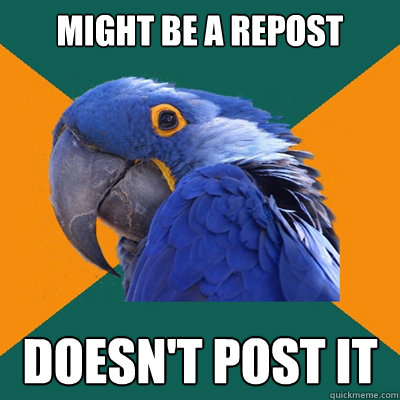 might be a repost doesn't post it  Paranoid Parrot