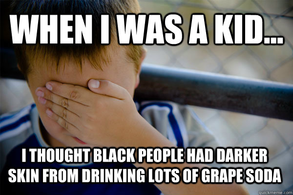WHEN I WAS A KID... I thought black people had darker skin from drinking lots of grape soda  Confession kid
