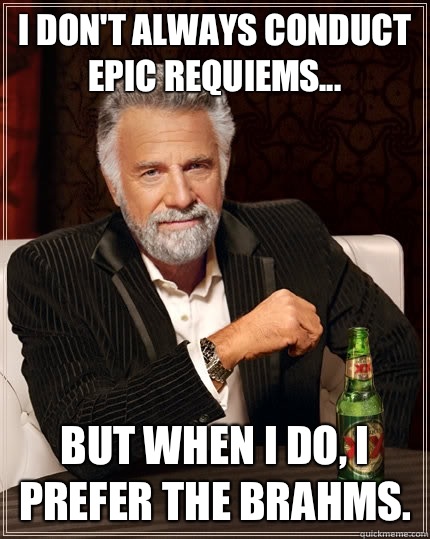 I don't always conduct epic requiems... But when I do, I prefer the Brahms.  The Most Interesting Man In The World