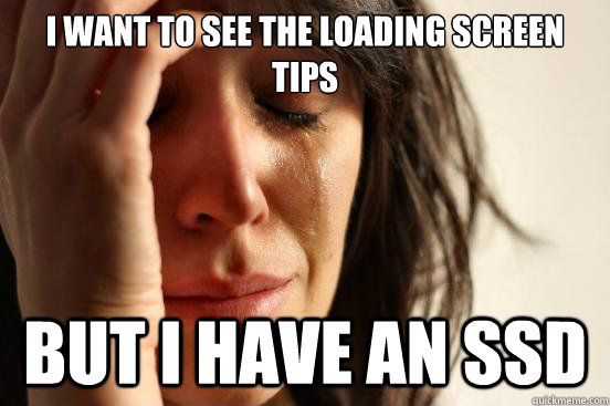 I want to see the loading screen tips But I have an SSD  First World Problems