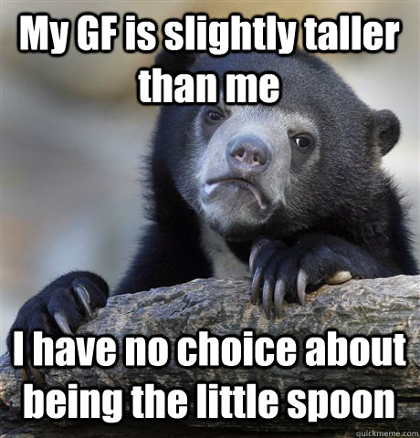My GF is slightly taller than me I have no choice about being the little spoon  Confession Bear