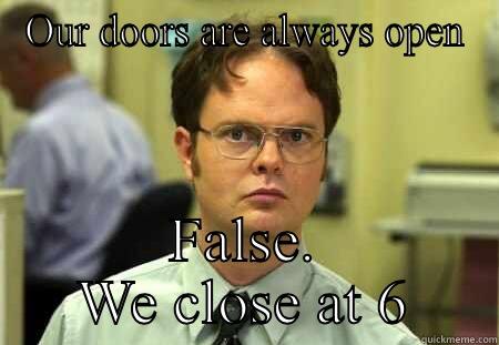 OUR DOORS ARE ALWAYS OPEN FALSE. WE CLOSE AT 6 Dwight