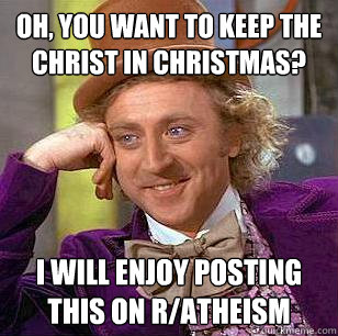 Oh, you want to keep the Christ in Christmas? I will enjoy posting this on r/atheism - Oh, you want to keep the Christ in Christmas? I will enjoy posting this on r/atheism  Condescending Wonka