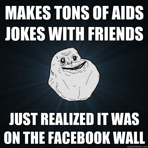Makes tons of aids jokes with friends just realized it was on the facebook wall - Makes tons of aids jokes with friends just realized it was on the facebook wall  Forever Alone