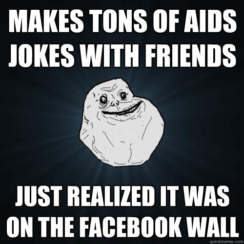 Makes tons of aids jokes with friends just realized it was on the facebook wall  Forever Alone