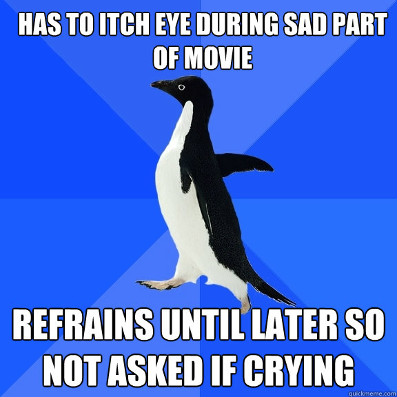 has to itch eye during sad part of movie refrains until later so not asked if crying  Socially Awkward Penguin