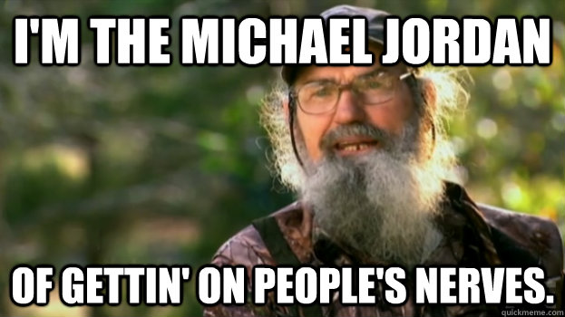 I'm the Michael Jordan of gettin' on people's nerves. - I'm the Michael Jordan of gettin' on people's nerves.  Duck Dynasty