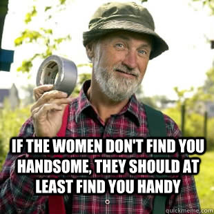 If the women don't find you handsome, they should at least find you handy - If the women don't find you handsome, they should at least find you handy  Red Green