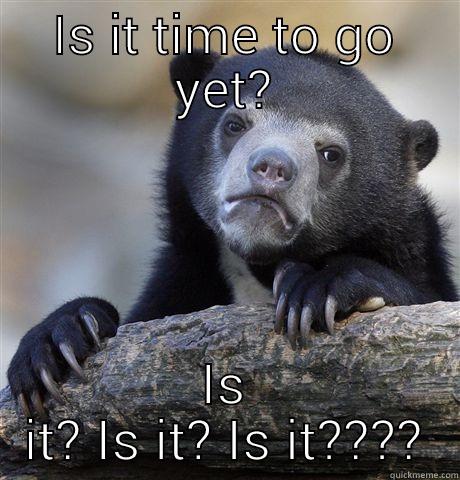 Time to go yet? - IS IT TIME TO GO YET? IS IT? IS IT? IS IT???? Confession Bear