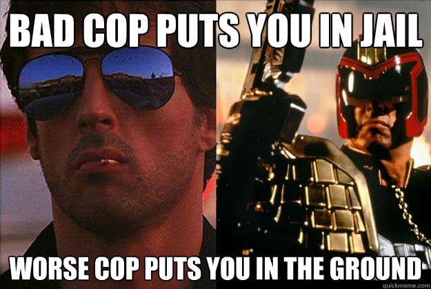 bad cop puts you in jail worse cop puts you in the ground  Bad Cop Worse Cop