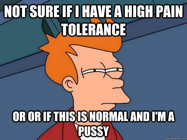 Not sure if I have a high pain tolerance  Or Or if this is normal and i'm a pussy  Futurama Fry