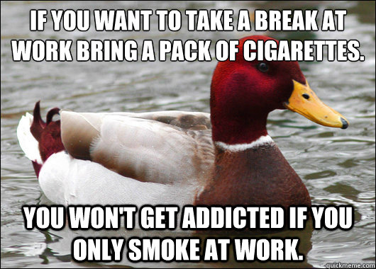 If you want to take a break at work bring a pack of cigarettes.
 You won't get addicted if you only smoke at work.  Malicious Advice Mallard