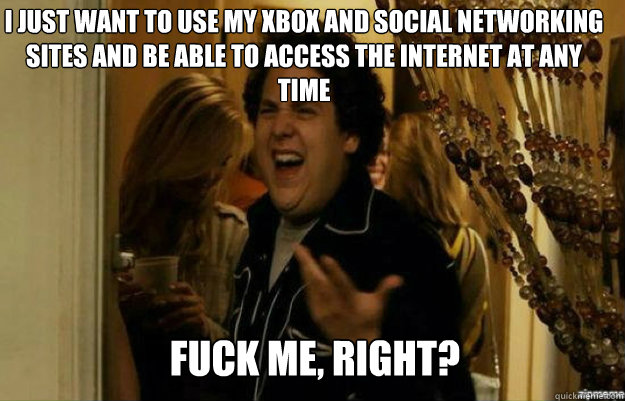 I just want to use my Xbox and social networking sites and be able to access the internet at any time  FUCK ME, RIGHT?  fuck me right