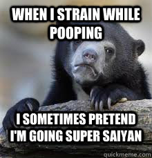 When I strain while pooping I sometimes pretend I'm going Super Saiyan - When I strain while pooping I sometimes pretend I'm going Super Saiyan  Misc