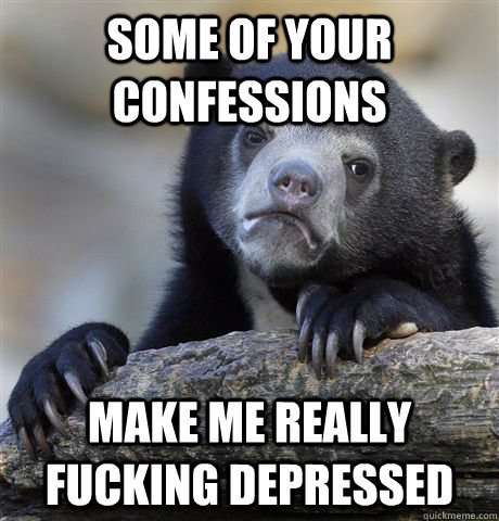 Some of your confessions make me really fucking depressed - Some of your confessions make me really fucking depressed  Confession Bear