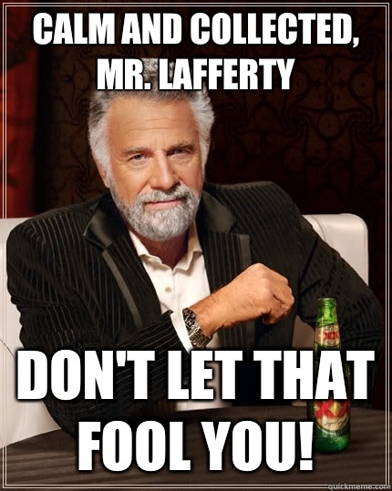 Calm and Collected, Mr. Lafferty Don't let that fool you!  The Most Interesting Man In The World