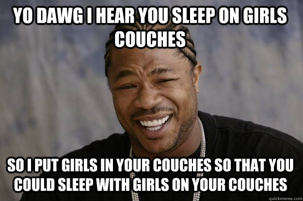 YO DAWG I HEAR YOU SLEEP ON girls Couches so I put girls in your couches so that you could sleep with girls on your couches  Xzibit meme