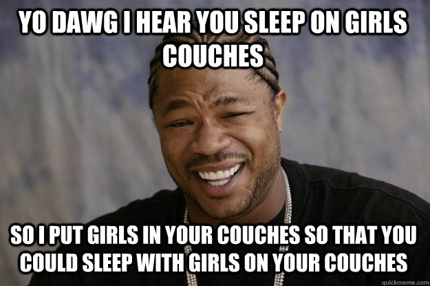 YO DAWG I HEAR YOU SLEEP ON girls Couches so I put girls in your couches so that you could sleep with girls on your couches - YO DAWG I HEAR YOU SLEEP ON girls Couches so I put girls in your couches so that you could sleep with girls on your couches  Xzibit meme