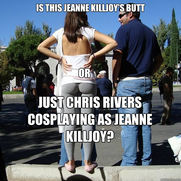 Is this Jeanne Killjoy's butt or just Chris Rivers cosplaying as Jeanne Killjoy?  Yoga pants privilege