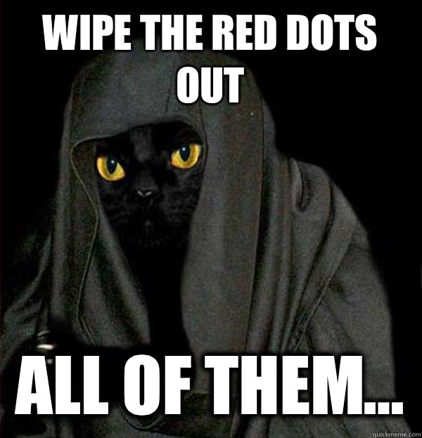 Wipe the red dots out All of them... - Wipe the red dots out All of them...  Darth Meow