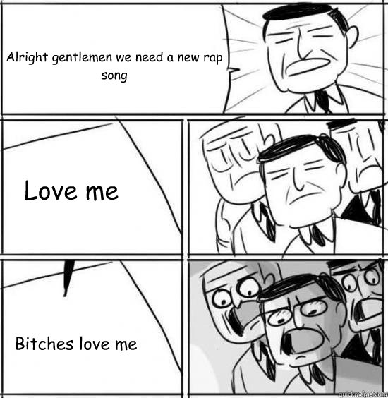 Alright gentlemen we need a new rap song  Love me Bitches love me  alright gentlemen