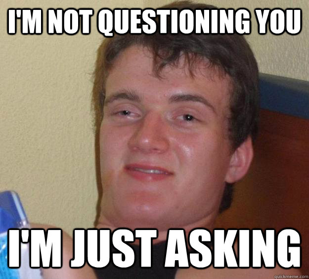 I'm not questioning you I'm just asking  10 Guy