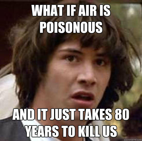 What if air is poisonous And it just takes 80 years to kill us - What if air is poisonous And it just takes 80 years to kill us  conspiracy keanu