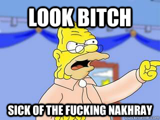 Look bitch sick of the fucking nakhray  