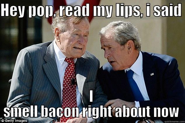 HEY POP, READ MY LIPS, I SAID  I SMELL BACON RIGHT ABOUT NOW Misc