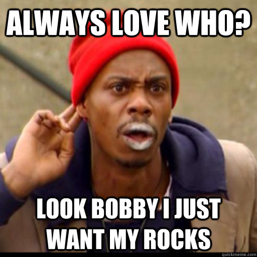 always love who? look bobby i just want my rocks - always love who? look bobby i just want my rocks  Tyrone Biggums