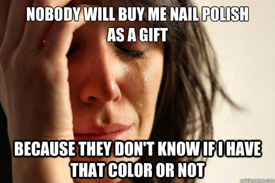 Nobody will buy me nail polish 
as a gift because they don't know if I have that color or not - Nobody will buy me nail polish 
as a gift because they don't know if I have that color or not  First World Problems