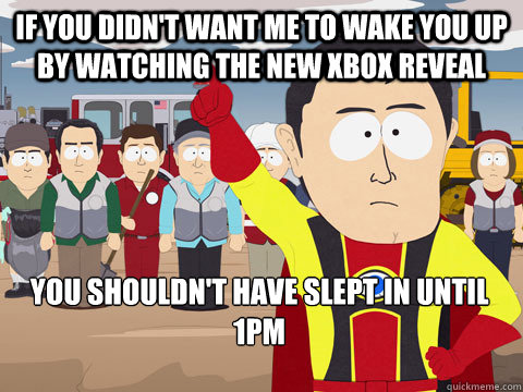 If you didn't want me to wake you up by watching the new Xbox reveal You shouldn't have slept in until 1pm  Captain Hindsight
