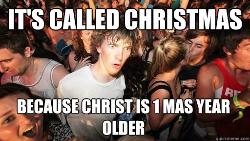 It's called Christmas because Christ is 1 MAS year older  Sudden Clarity Clarence