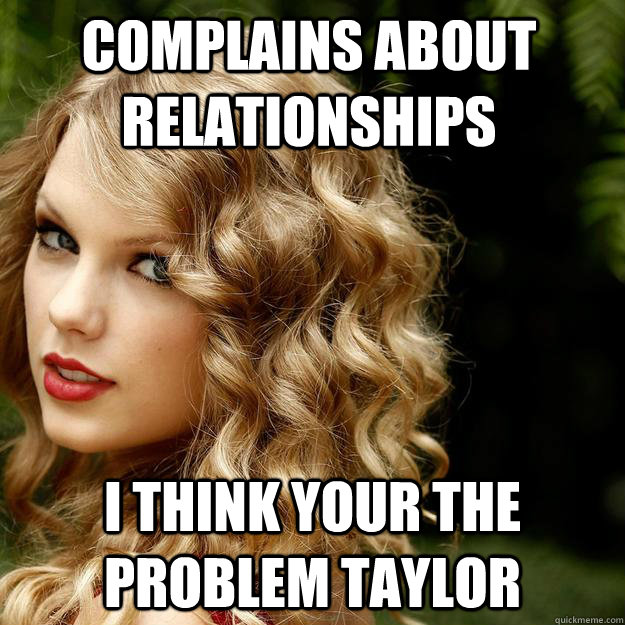 Complains about relationships I think your the problem taylor - Complains about relationships I think your the problem taylor  Taylor Swift Meme