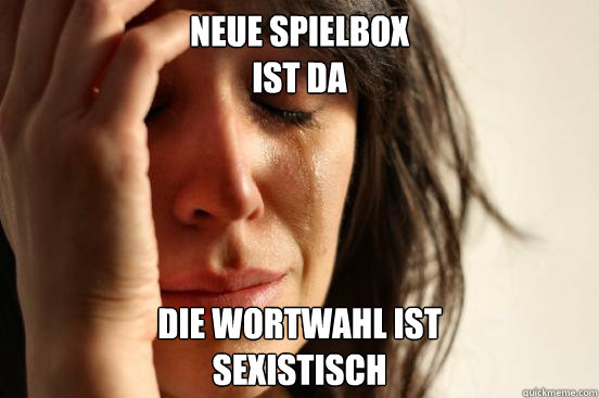Neue Spielbox
ist da Die Wortwahl ist
sexistisch  First World Problems