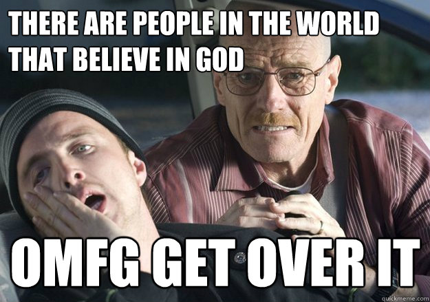 There are people in the world that believe in god OMFG Get over it  Get Over It